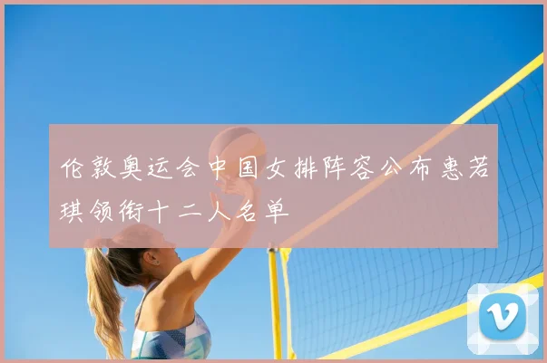 伦敦奥运会中国女排阵容公布惠若琪领衔十二人名单