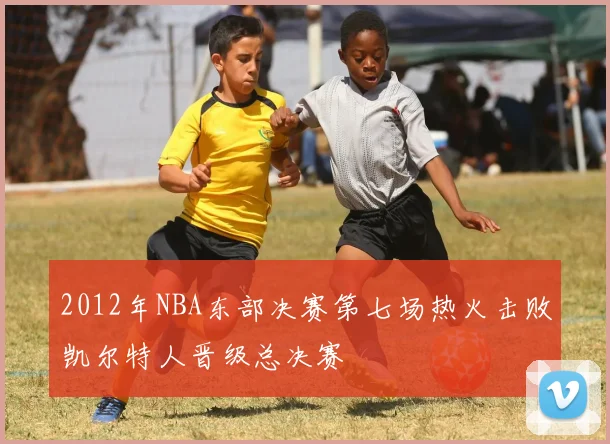 2012年NBA东部决赛第七场热火击败凯尔特人晋级总决赛