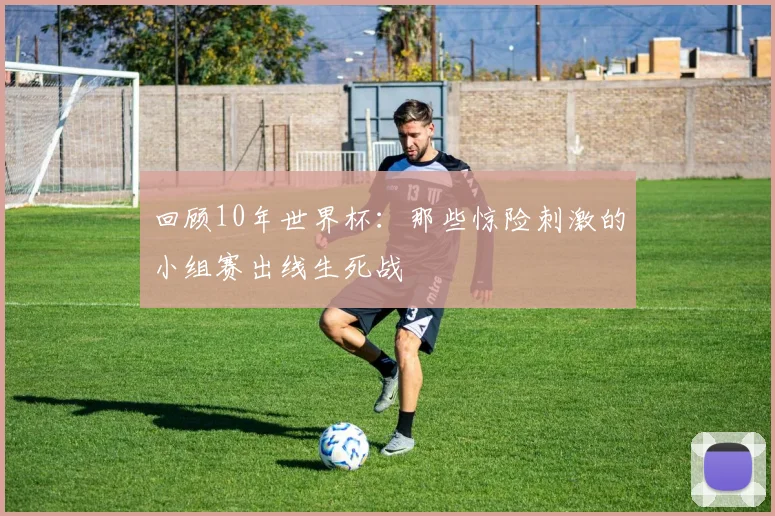 回顾10年世界杯：那些惊险刺激的小组赛出线生死战