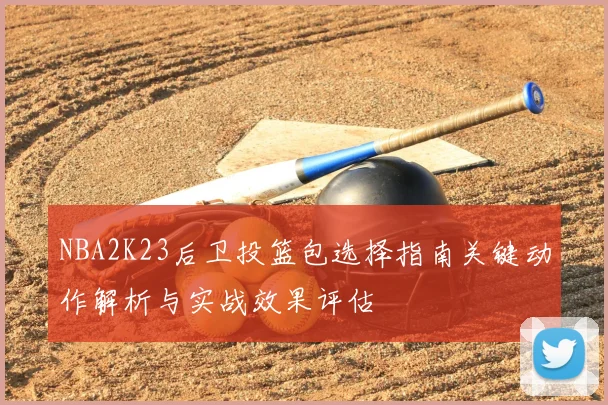 NBA2K23后卫投篮包选择指南关键动作解析与实战效果评估