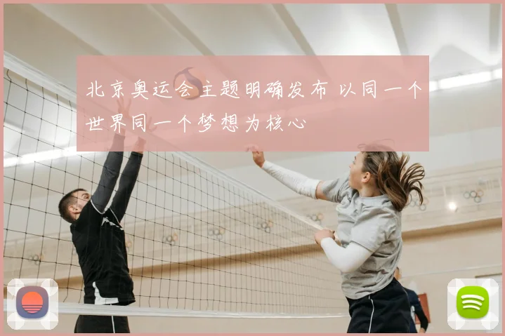 北京奥运会主题明确发布 以同一个世界同一个梦想为核心