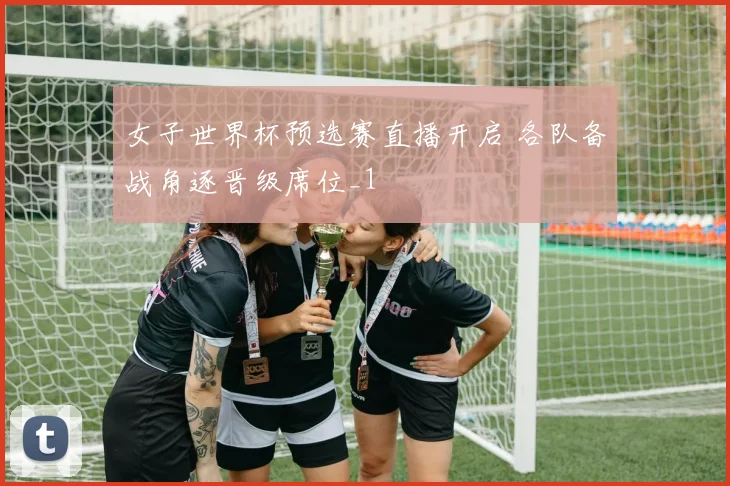女子世界杯预选赛直播开启 各队备战角逐晋级席位_1