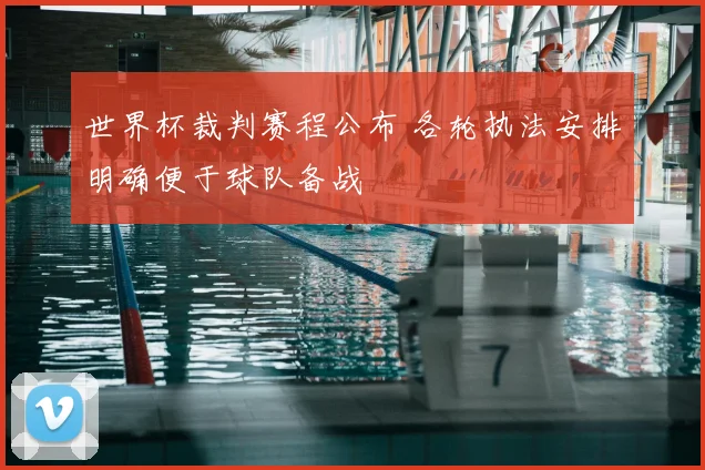 世界杯裁判赛程公布 各轮执法安排明确便于球队备战