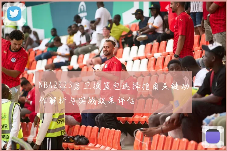 NBA2K23后卫投篮包选择指南关键动作解析与实战效果评估
