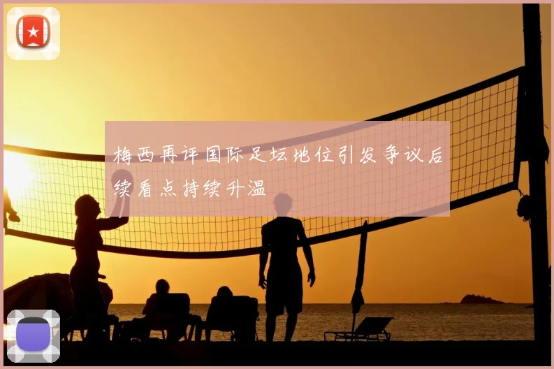 梅西再评国际足坛地位引发争议后续看点持续升温