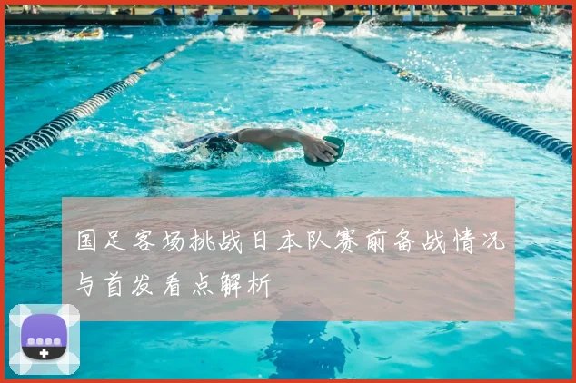 国足客场挑战日本队赛前备战情况与首发看点解析