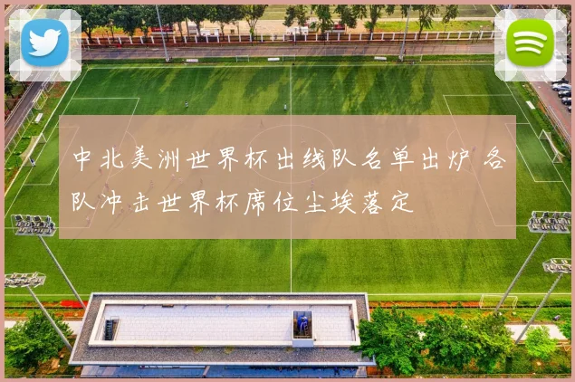 中北美洲世界杯出线队名单出炉 各队冲击世界杯席位尘埃落定