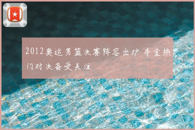 2012奥运男篮决赛阵容出炉 夺金热门对决备受关注