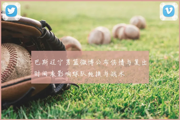 巴斯辽宁男篮微博公布伤情与复出时间表影响球队轮换与战术