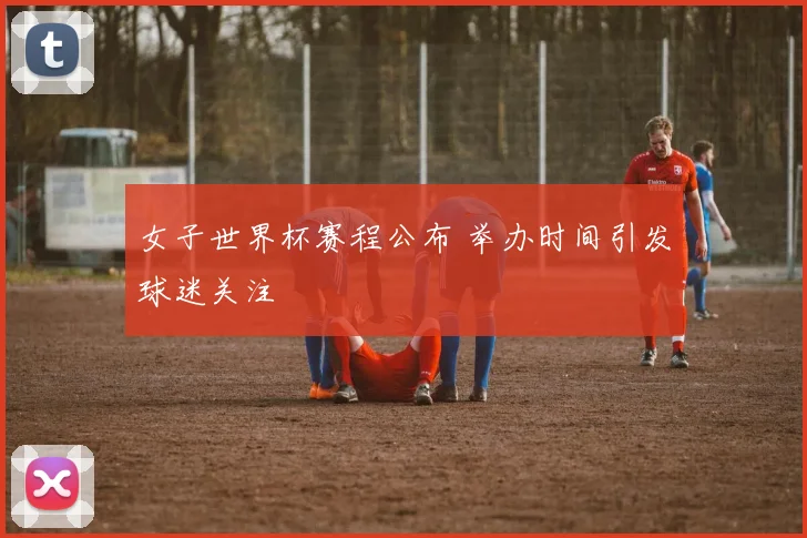 女子世界杯赛程公布 举办时间引发球迷关注