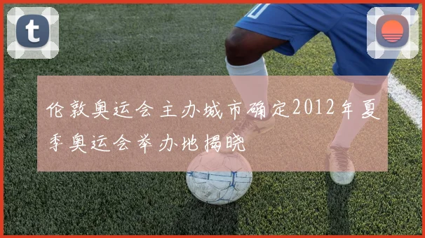 伦敦奥运会主办城市确定2012年夏季奥运会举办地揭晓
