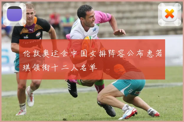伦敦奥运会中国女排阵容公布惠若琪领衔十二人名单