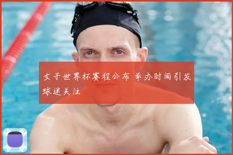女子世界杯赛程公布 举办时间引发球迷关注