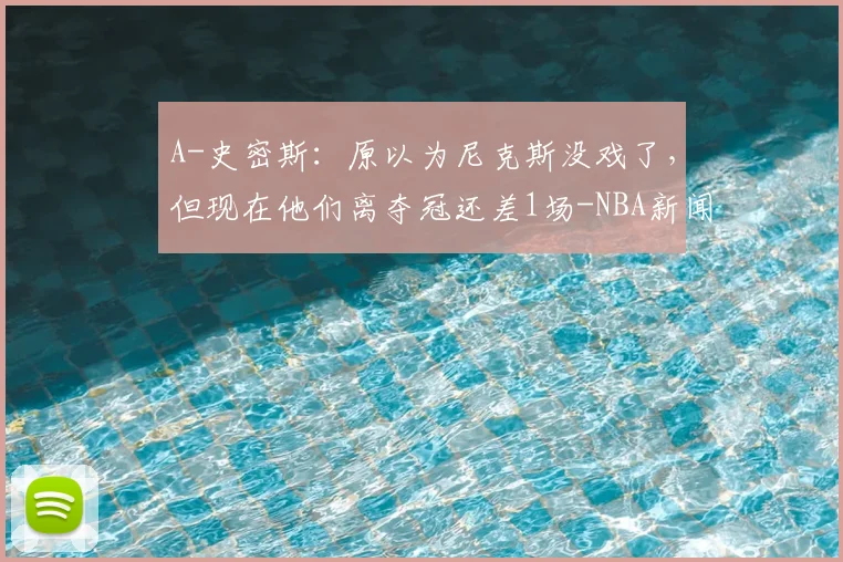 A-史密斯：原以为尼克斯没戏了，但现在他们离夺冠还差1场-NBA新闻