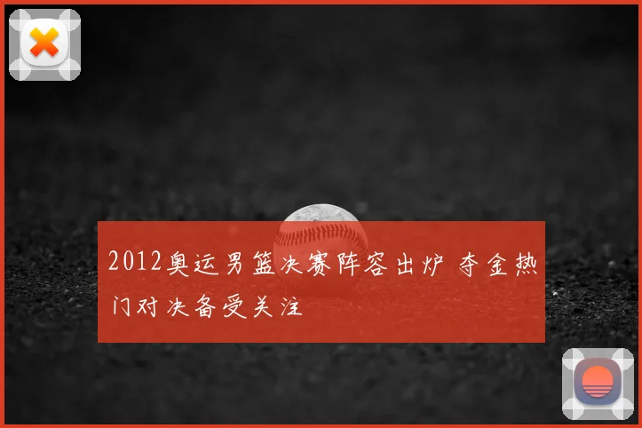 2012奥运男篮决赛阵容出炉 夺金热门对决备受关注