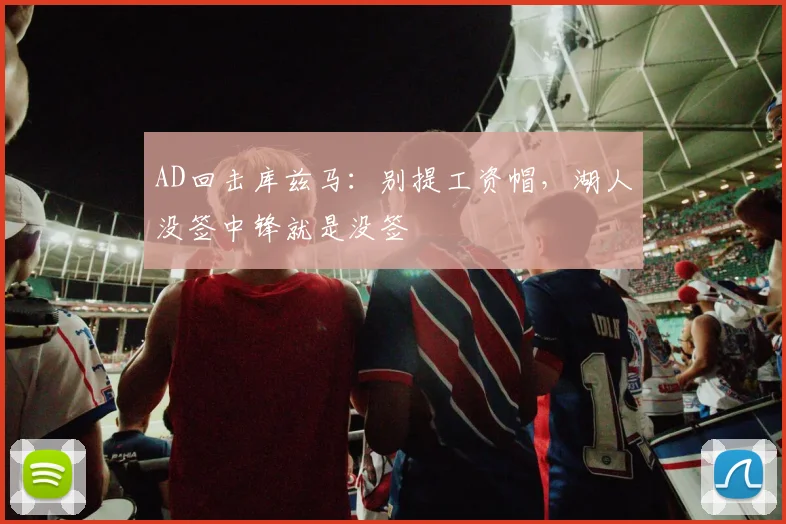 AD回击库兹马：别提工资帽，湖人没签中锋就是没签