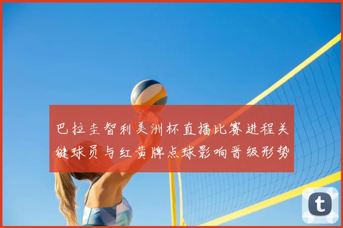 巴拉圭智利美洲杯直播比赛进程关键球员与红黄牌点球影响晋级形势