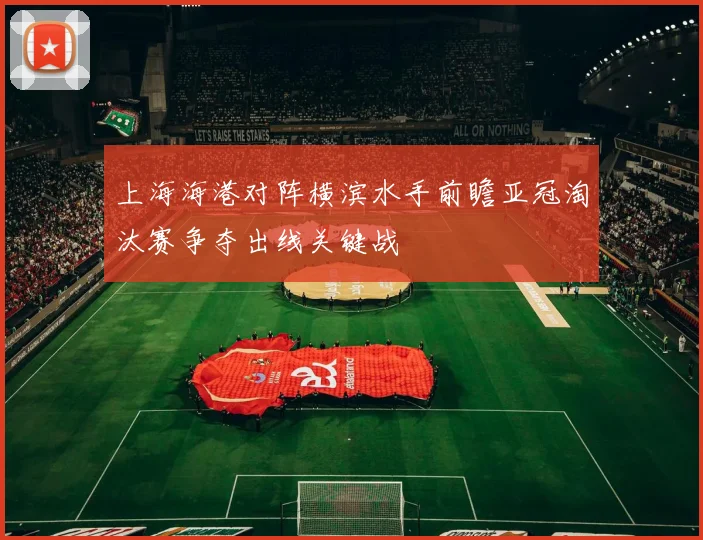 上海海港对阵横滨水手前瞻亚冠淘汰赛争夺出线关键战