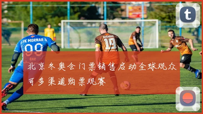 北京冬奥会门票销售启动全球观众可多渠道购票观赛