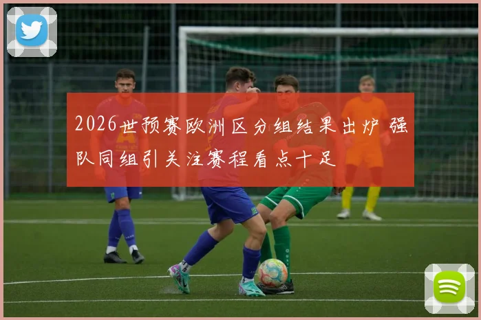 2026世预赛欧洲区分组结果出炉 强队同组引关注赛程看点十足