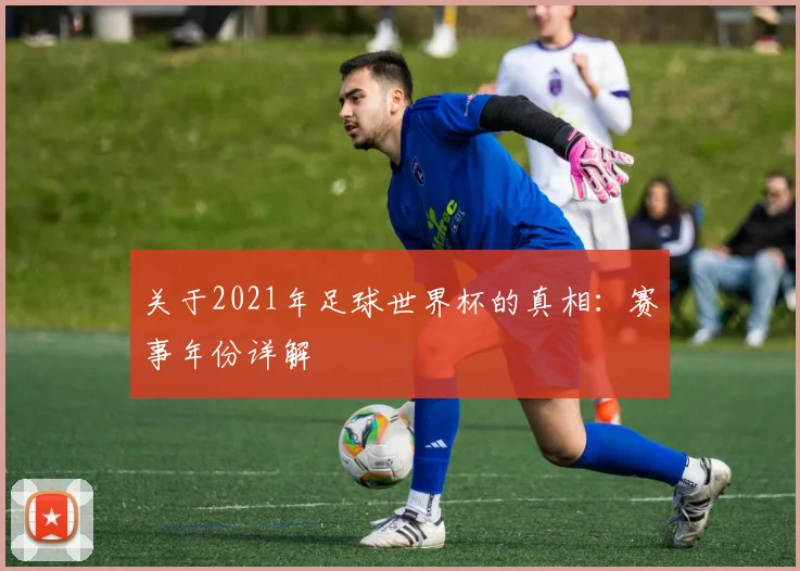 关于2021年足球世界杯的真相：赛事年份详解