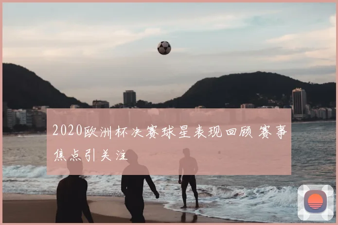 2020欧洲杯决赛球星表现回顾 赛事焦点引关注
