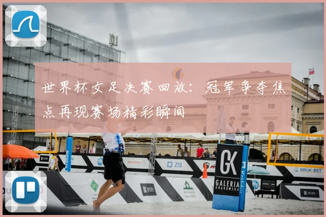 世界杯女足决赛回放:冠军争夺焦点再现赛场精彩瞬间