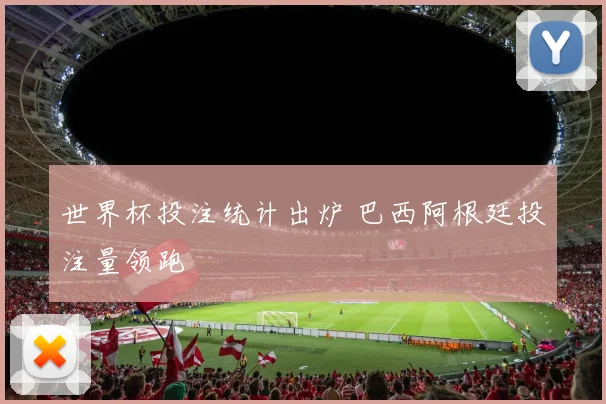 世界杯投注统计出炉 巴西阿根廷投注量领跑