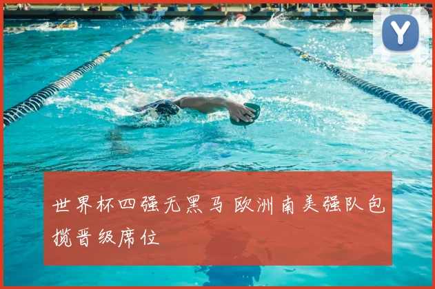 世界杯四强无黑马 欧洲南美强队包揽晋级席位