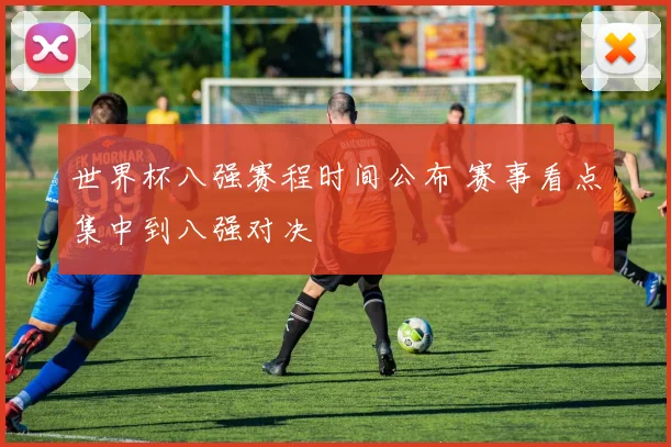 世界杯八强赛程时间公布 赛事看点集中到八强对决
