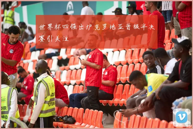 世界杯四强出炉克罗地亚晋级半决赛引关注
