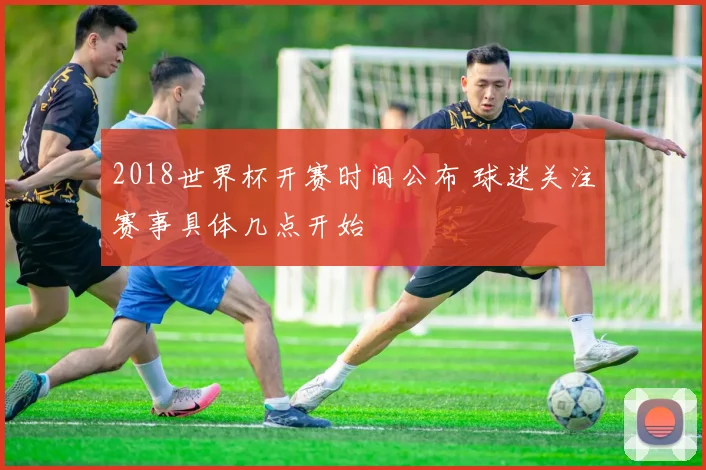 2018世界杯开赛时间公布 球迷关注赛事具体几点开始