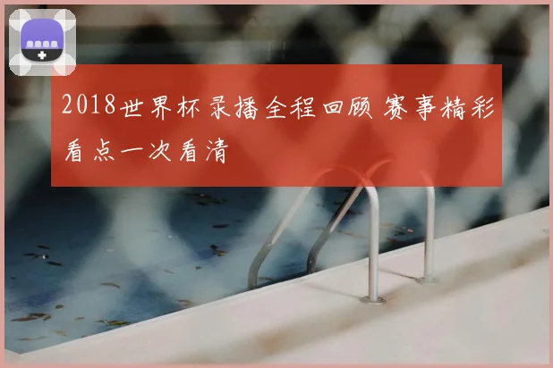 2018世界杯录播全程回顾 赛事精彩看点一次看清