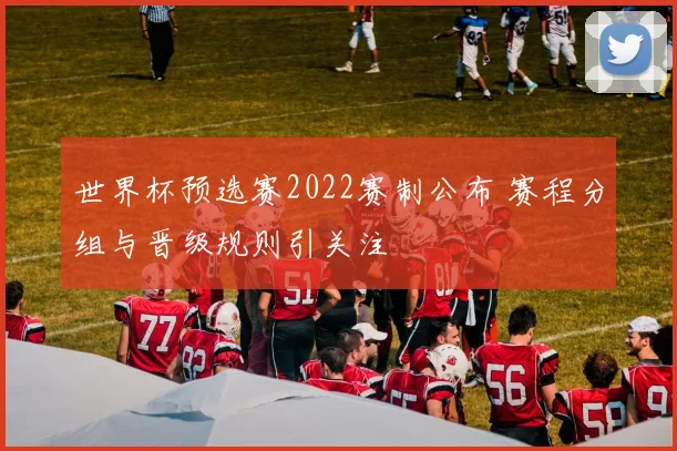 世界杯预选赛2022赛制公布 赛程分组与晋级规则引关注