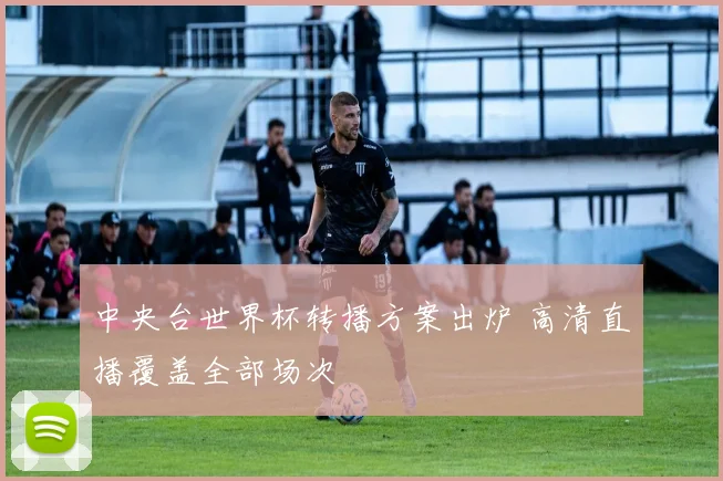 中央台世界杯转播方案出炉 高清直播覆盖全部场次