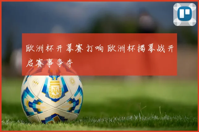 欧洲杯开幕赛打响 欧洲杯揭幕战开启赛事争夺