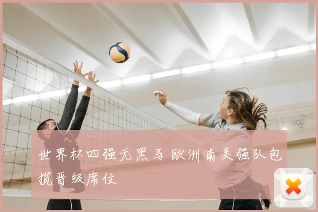世界杯四强无黑马 欧洲南美强队包揽晋级席位