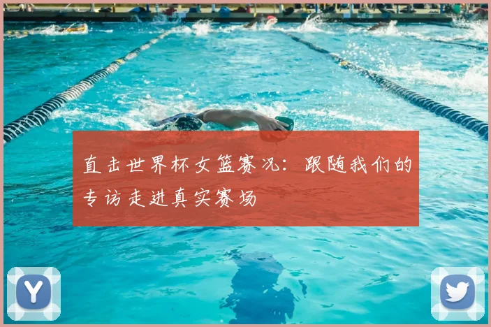 直击世界杯女篮赛况：跟随我们的专访走进真实赛场