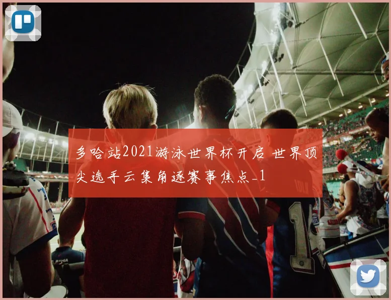多哈站2021游泳世界杯开启 世界顶尖选手云集角逐赛事焦点_1