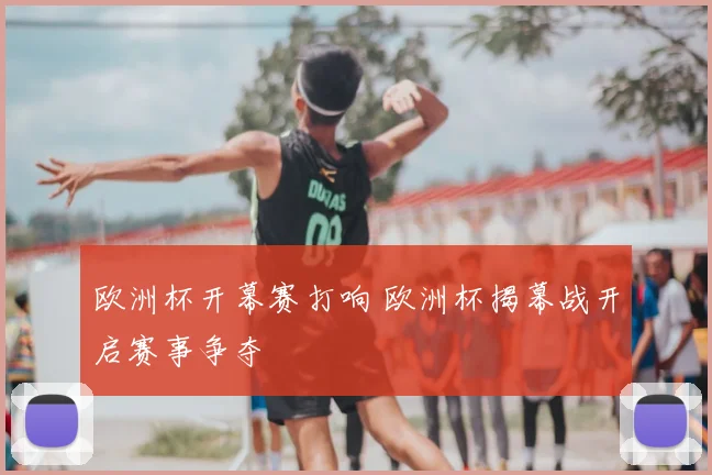 欧洲杯开幕赛打响 欧洲杯揭幕战开启赛事争夺