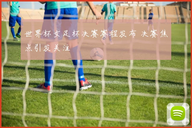 世界杯女足杯决赛赛程发布 决赛焦点引发关注