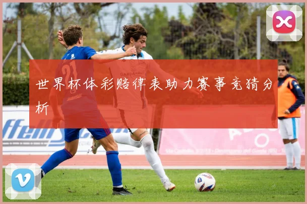 世界杯体彩赔律表助力赛事竞猜分析