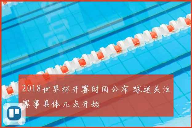 2018世界杯开赛时间公布 球迷关注赛事具体几点开始