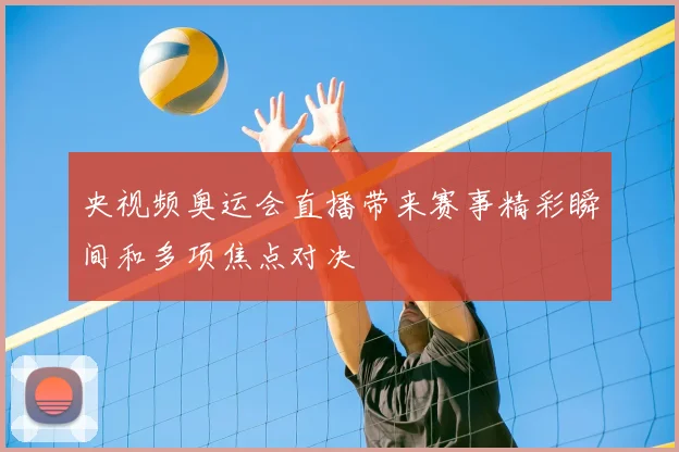 央视频奥运会直播带来赛事精彩瞬间和多项焦点对决
